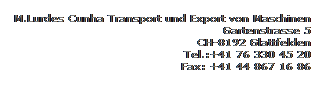 Textfeld: M.Lurdes Cunha Transport und Export von Maschinen
Gartenstrasse 5
CH-8192 Glattfelden
Tel.:+41 76 330 45 20
Fax: +41 44 867 16 86

&nbsp;
